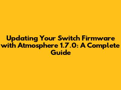 Updating Your Switch Firmware with Atmosphere 1.7.0: A Complete Guide
