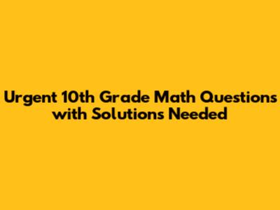 Urgent 10th Grade Math Questions with Solutions Needed