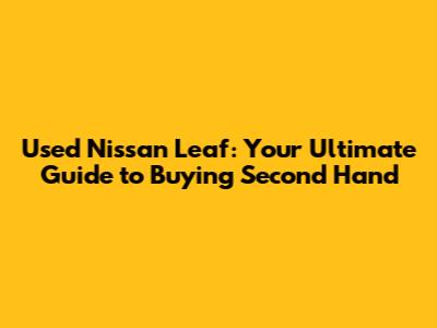 Used Nissan Leaf: Your Ultimate Guide to Buying Second Hand
