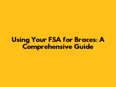 Using Your FSA for Braces: A Comprehensive Guide