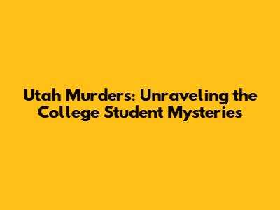 Utah Murders: Unraveling the College Student Mysteries