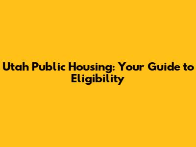 Utah Public Housing: Your Guide to Eligibility