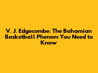 V. J. Edgecombe: The Bahamian Basketball Phenom You Need to Know