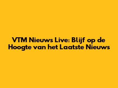 VTM Nieuws Live: Blijf op de Hoogte van het Laatste Nieuws