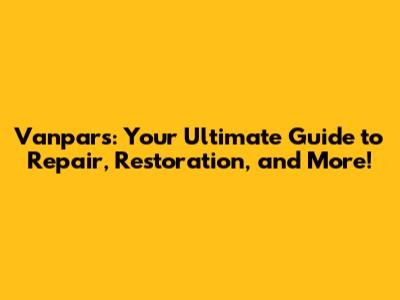 Vanpars: Your Ultimate Guide to Repair, Restoration, and More!