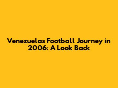 Venezuela's Football Journey in 2006: A Look Back