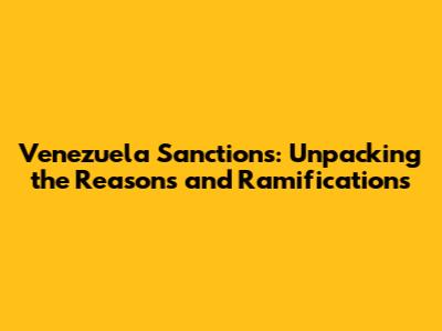 Venezuela Sanctions: Unpacking the Reasons and Ramifications