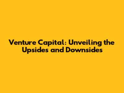 Venture Capital: Unveiling the Upsides and Downsides