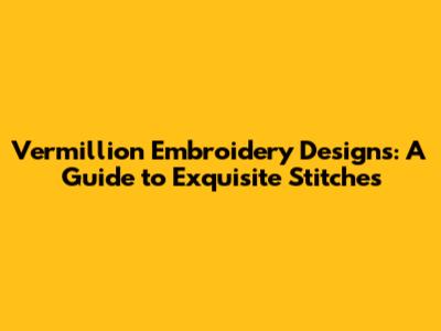 Vermillion Embroidery Designs: A Guide to Exquisite Stitches