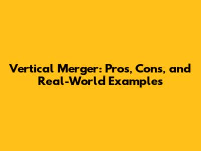 Vertical Merger: Pros, Cons, and Real-World Examples