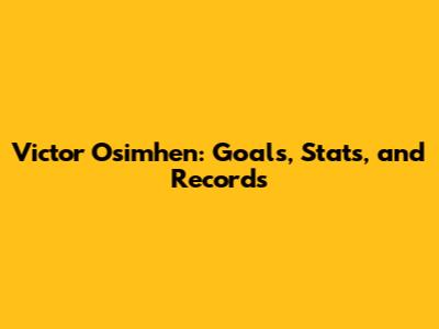Victor Osimhen: Goals, Stats, and Records