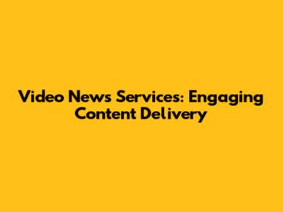 Video News Services: Engaging Content Delivery