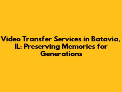 Video Transfer Services in Batavia, IL: Preserving Memories for Generations