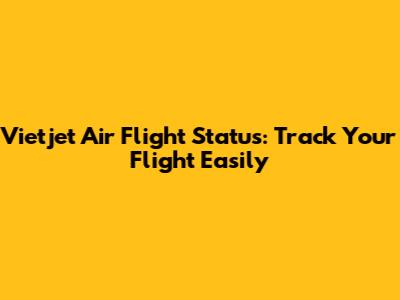 Vietjet Air Flight Status: Track Your Flight Easily