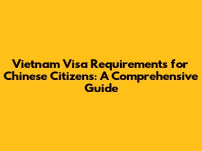 Vietnam Visa Requirements for Chinese Citizens: A Comprehensive Guide