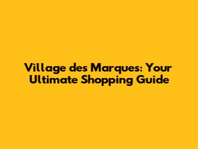Village des Marques: Your Ultimate Shopping Guide