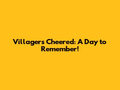 Villagers Cheered: A Day to Remember!