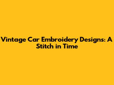 Vintage Car Embroidery Designs: A Stitch in Time