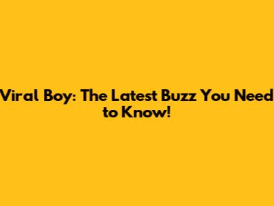 Viral Boy: The Latest Buzz You Need to Know!