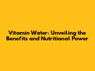 Vitamin Water: Unveiling the Benefits and Nutritional Power