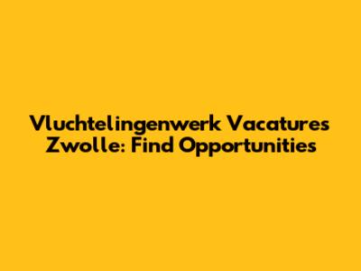 Vluchtelingenwerk Vacatures Zwolle: Find Opportunities