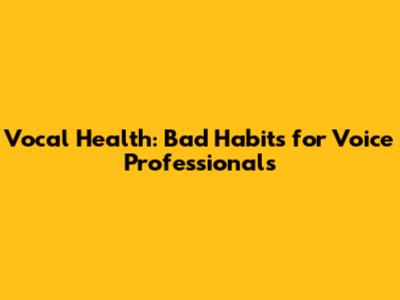 Vocal Health: Bad Habits for Voice Professionals