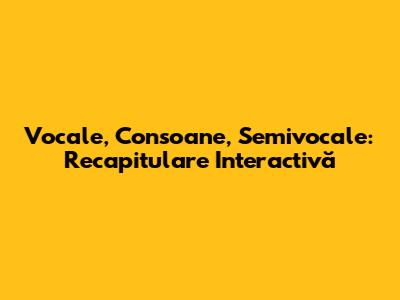 Vocale, Consoane, Semivocale: Recapitulare Interactivă