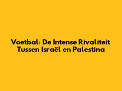 Voetbal: De Intense Rivaliteit Tussen Israël en Palestina