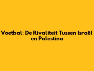 Voetbal: De Rivaliteit Tussen Israël en Palestina