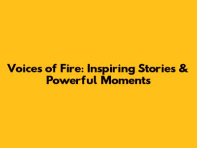 Voices of Fire: Inspiring Stories & Powerful Moments