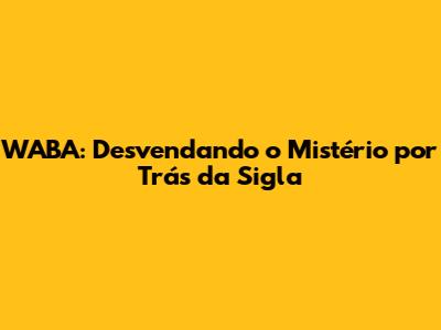 WABA: Desvendando o Mistério por Trás da Sigla