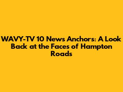 WAVY-TV 10 News Anchors: A Look Back at the Faces of Hampton Roads