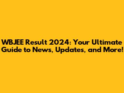 WBJEE Result 2024: Your Ultimate Guide to News, Updates, and More!