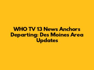 WHO TV 13 News Anchors Departing: Des Moines Area Updates