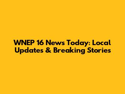 WNEP 16 News Today: Local Updates & Breaking Stories