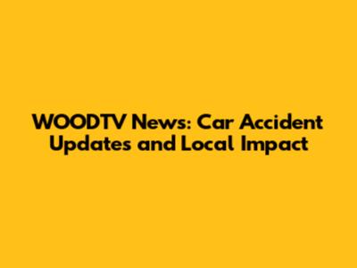 WOODTV News: Car Accident Updates and Local Impact