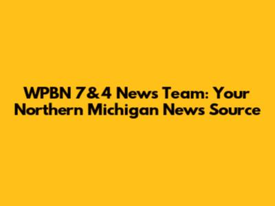 WPBN 7&4 News Team: Your Northern Michigan News Source
