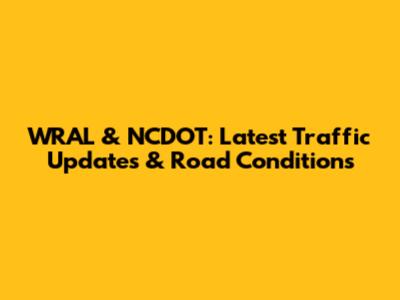 WRAL & NCDOT: Latest Traffic Updates & Road Conditions