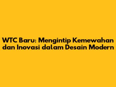 WTC Baru: Mengintip Kemewahan dan Inovasi dalam Desain Modern