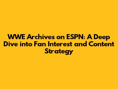 WWE Archives on ESPN: A Deep Dive into Fan Interest and Content Strategy