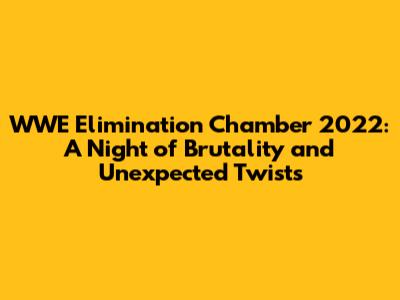 WWE Elimination Chamber 2022: A Night of Brutality and Unexpected Twists