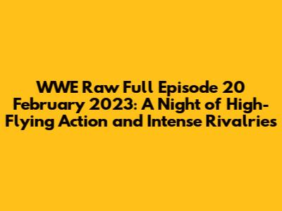 WWE Raw Full Episode 20 February 2023: A Night of High-Flying Action and Intense Rivalries