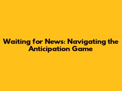 Waiting for News: Navigating the Anticipation Game