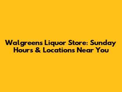 Walgreens Liquor Store: Sunday Hours & Locations Near You