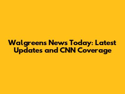 Walgreens News Today: Latest Updates and CNN Coverage