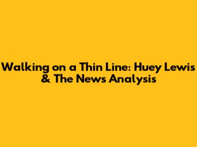 Walking on a Thin Line: Huey Lewis & The News Analysis