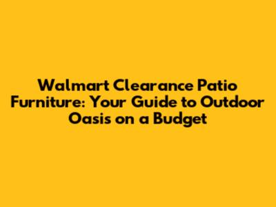 Walmart Clearance Patio Furniture: Your Guide to Outdoor Oasis on a Budget