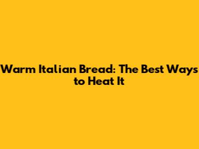 Warm Italian Bread: The Best Ways to Heat It