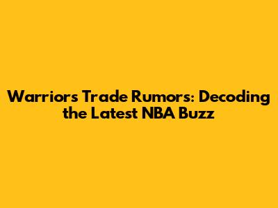 Warriors Trade Rumors: Decoding the Latest NBA Buzz