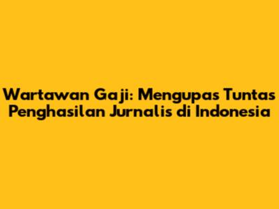 Wartawan Gaji: Mengupas Tuntas Penghasilan Jurnalis di Indonesia